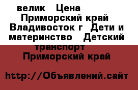 велик › Цена ­ 3 500 - Приморский край, Владивосток г. Дети и материнство » Детский транспорт   . Приморский край